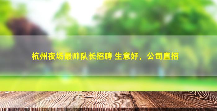 杭州夜场最帅队长招聘 生意好，公司直招